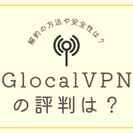 Glocal VPNの評判・口コミについてまとめてみた。解約の方法や安全性は？